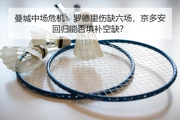 曼城中场危机：罗德里伤缺六场，京多安回归能否填补空缺？