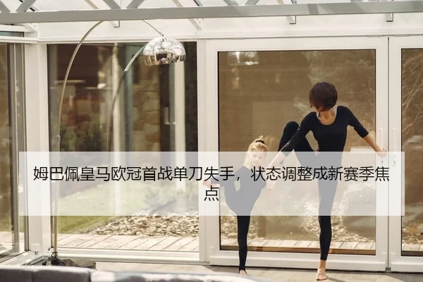姆巴佩皇马欧冠首战单刀失手，状态调整成新赛季焦点